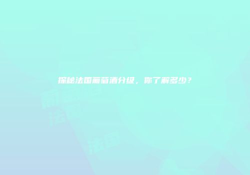 探秘法国葡萄酒分级，你了解多少？