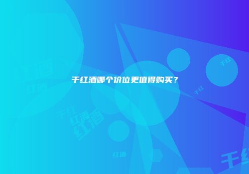 干红酒哪个价位更值得购买？