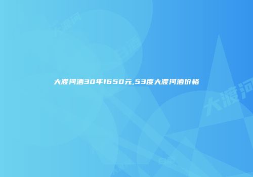 大渡河酒30年1650元,53度大渡河酒价格
