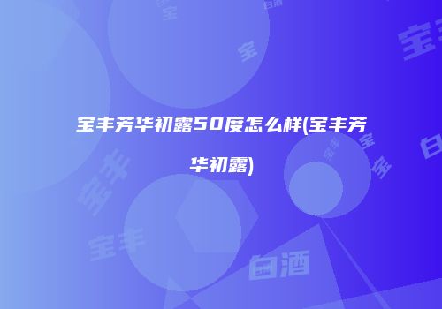 宝丰芳华初露50度怎么样(宝丰芳华初露)