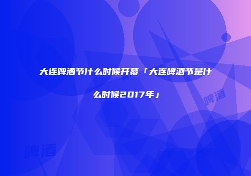 大连啤酒节什么时候开幕「大连啤酒节是什么时候2017年」