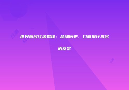 世界著名红酒揭秘：品牌历史、口感排行与名酒鉴赏
