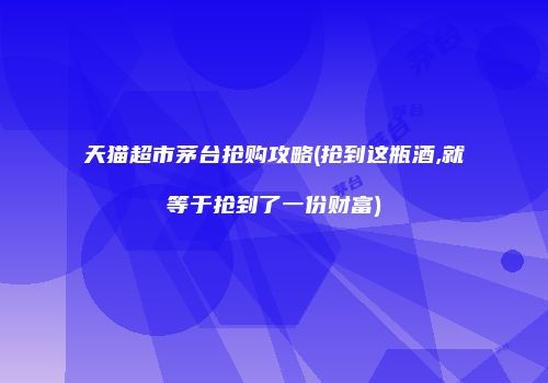 天猫超市茅台抢购攻略(抢到这瓶酒,就等于抢到了一份财富)