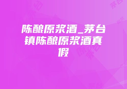 陈酿原浆酒_茅台镇陈酿原浆酒真假
