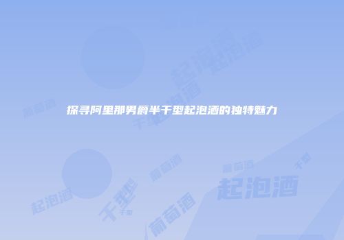 探寻阿里那男爵半干型起泡酒的独特魅力