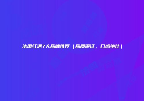 法国红酒7大品牌推荐（品质保证，口感绝佳）