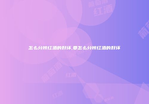 怎么分辨红酒的好坏,要怎么分辨红酒的好坏