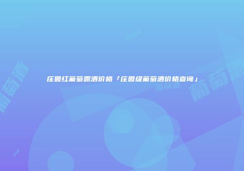 庄园红葡萄露酒价格「庄园级葡萄酒价格查询」