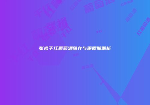 张裕干红葡萄酒储存与保质期解析