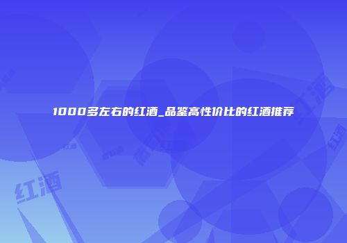 1000多左右的红酒_品鉴高性价比的红酒推荐