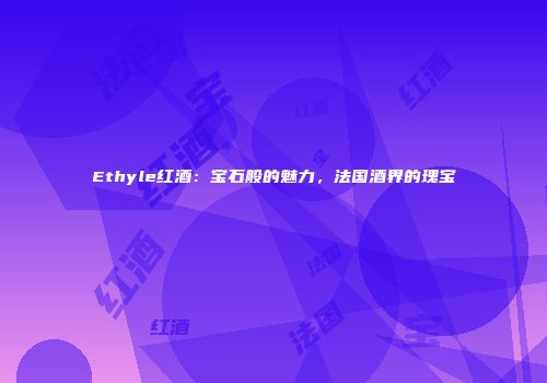 Ethyle红酒：宝石般的魅力，法国酒界的瑰宝