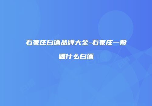 石家庄白酒品牌大全-石家庄一般喝什么白酒