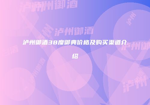泸州御酒38度御典价格及购买渠道介绍