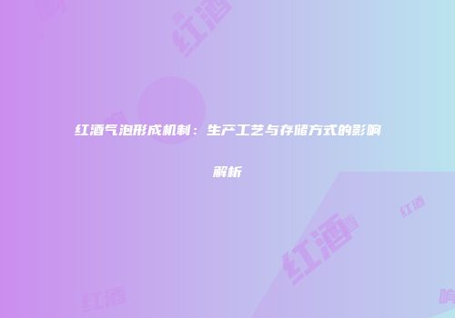 红酒气泡形成机制：生产工艺与存储方式的影响解析