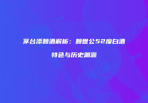 茅台添赖酒解析：赖世公52度白酒特色与历史渊源