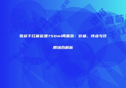 张裕干红葡萄酒750ml两瓶装：价格、特点与饮用场合解析