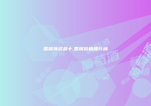 香槟排名前十,香槟价格排行榜