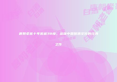 唐朝老窖十年窖藏38度，品味中国酿酒文化的经典之作