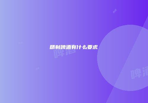 精制啤酒有什么要求