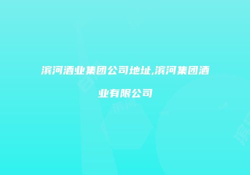 滨河酒业集团公司地址,滨河集团酒业有限公司