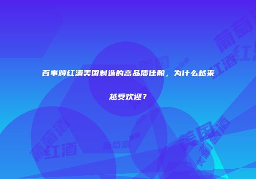 百事牌红酒美国制造的高品质佳酿，为什么越来越受欢迎？