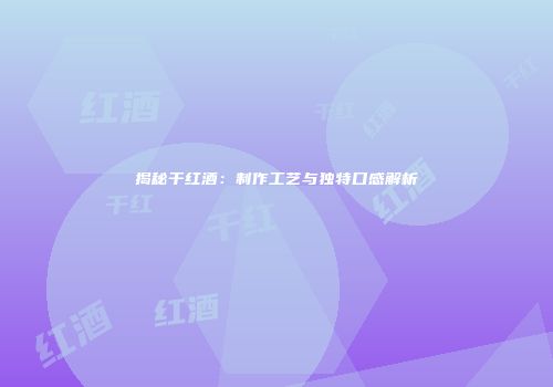 揭秘干红酒：制作工艺与独特口感解析