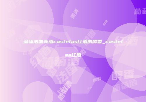 品味法国美酒castelas红酒的醇香_castelas红酒