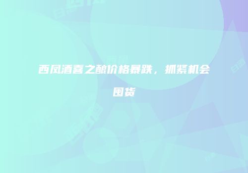 西凤酒喜之酿价格暴跌，抓紧机会囤货