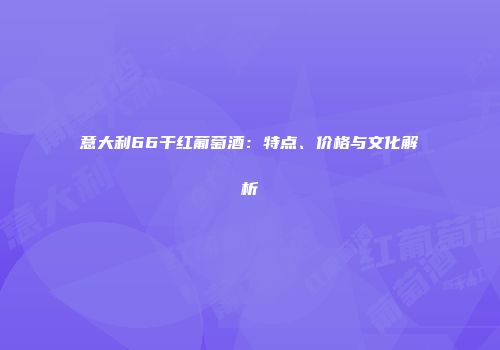意大利66干红葡萄酒：特点、价格与文化解析