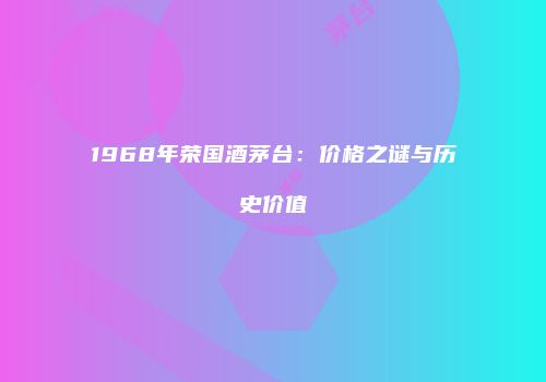 1968年荣国酒茅台：价格之谜与历史价值