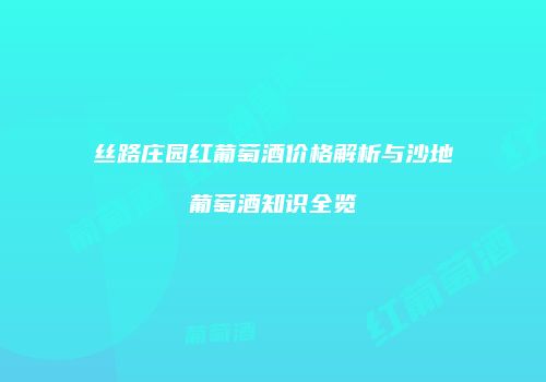 丝路庄园红葡萄酒价格解析与沙地葡萄酒知识全览