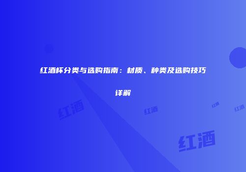 红酒杯分类与选购指南：材质、种类及选购技巧详解
