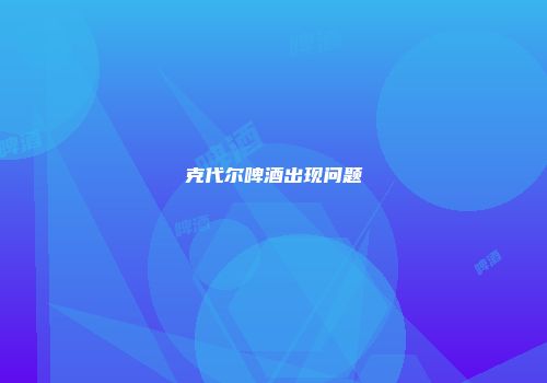 克代尔啤酒出现问题