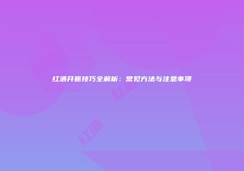 红酒开瓶技巧全解析：常见方法与注意事项