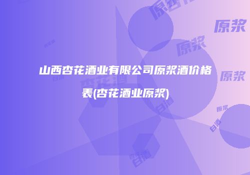 山西杏花酒业有限公司原浆酒价格表(杏花酒业原浆)