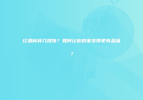 红酒杯杯几摆饰？如何让你的家变得更有品味？