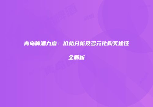 青岛啤酒九度：价格分析及多元化购买途径全解析