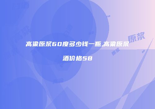 高粱原浆60度多少钱一瓶,高粱原浆酒价格58