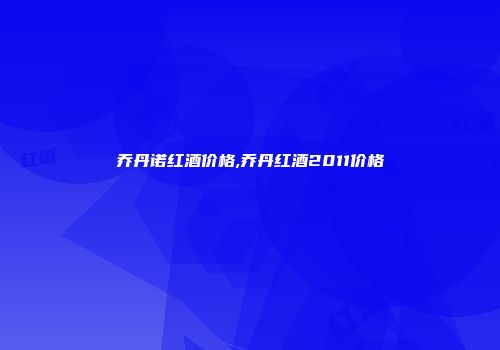 乔丹诺红酒价格,乔丹红酒2011价格