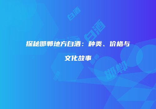 探秘邯郸地方白酒：种类、价格与文化故事