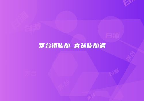 茅台镇陈酿_宫廷陈酿酒