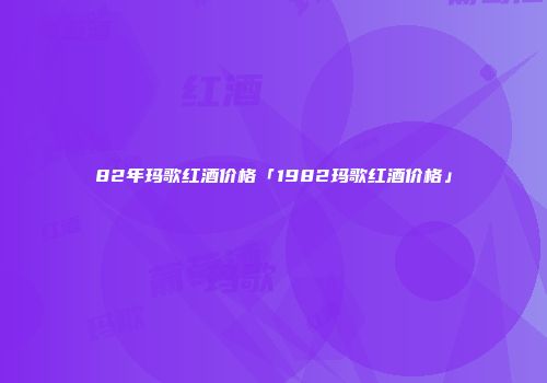 82年玛歌红酒价格「1982玛歌红酒价格」