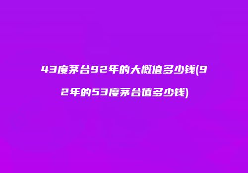 43度茅台92年的大概值多少钱(92年的53度茅台值多少钱)