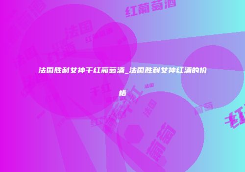 法国胜利女神干红葡萄酒_法国胜利女神红酒的价格
