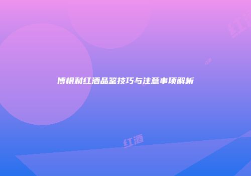 博根利红酒品鉴技巧与注意事项解析