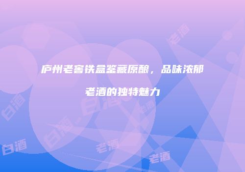 庐州老窖铁盒鉴藏原酿，品味浓郁老酒的独特魅力
