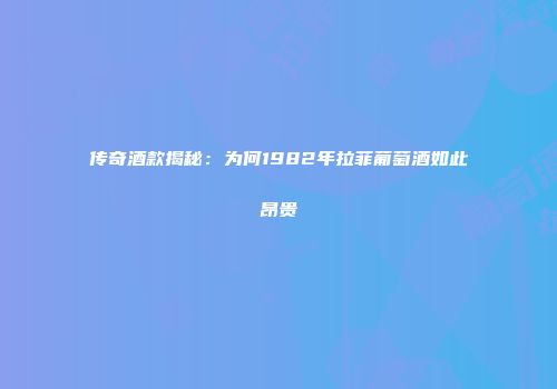 传奇酒款揭秘：为何1982年拉菲葡萄酒如此昂贵
