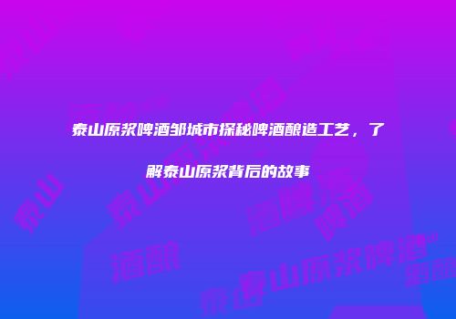 泰山原浆啤酒邹城市探秘啤酒酿造工艺，了解泰山原浆背后的故事