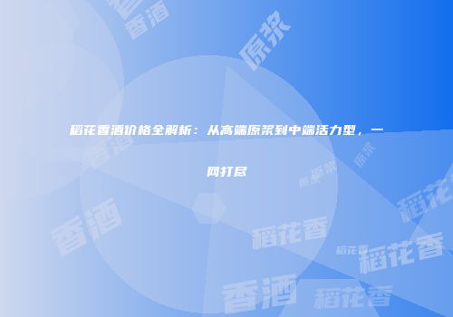 稻花香酒价格全解析：从高端原浆到中端活力型，一网打尽