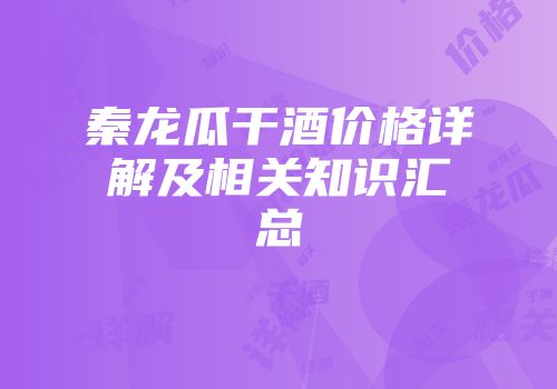 秦龙瓜干酒价格详解及相关知识汇总